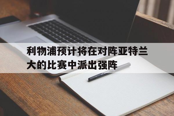 利物浦预计将在对阵亚特兰大的比赛中派出强阵的简单介绍