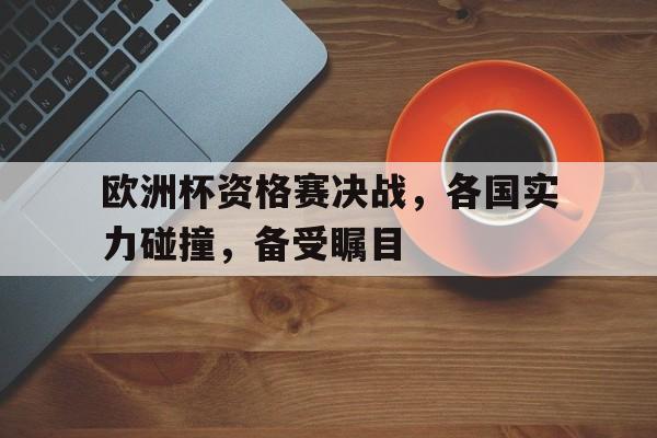 欧洲杯资格赛决战，各国实力碰撞，备受瞩目的简单介绍