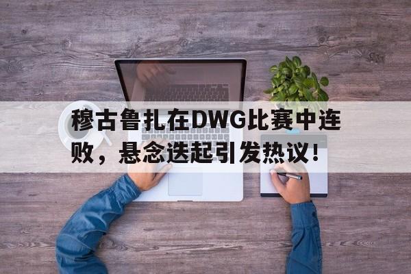 穆古鲁扎在DWG比赛中连败，悬念迭起引发热议！的简单介绍